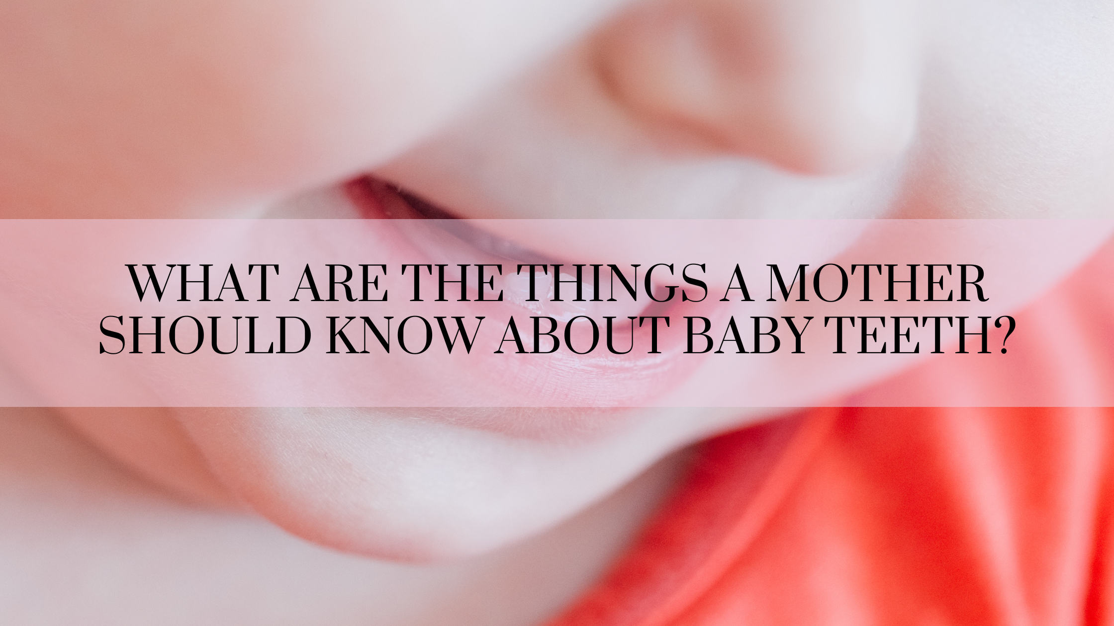 What are the things a mother should know about baby teeth_