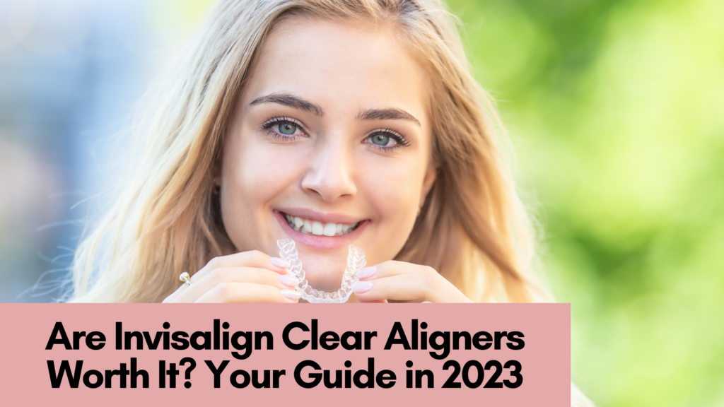 Are Invisalign Clear Aligners Worth It? Your Guide in 2023